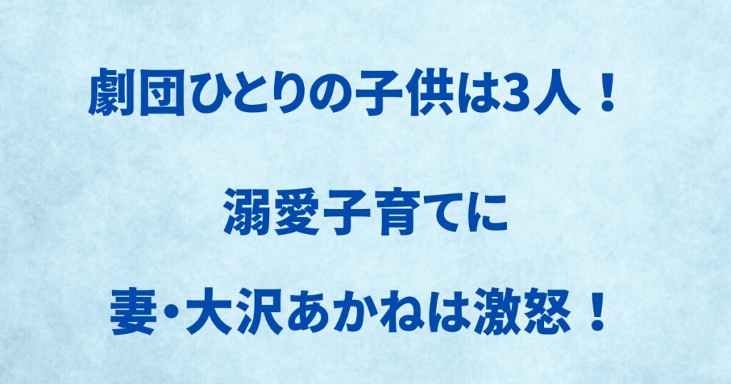 劇団ひとりの子供は3人！溺愛子育てに大沢あかねは激怒！