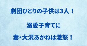 劇団ひとりの子供は3人！溺愛子育てに大沢あかねは激怒！