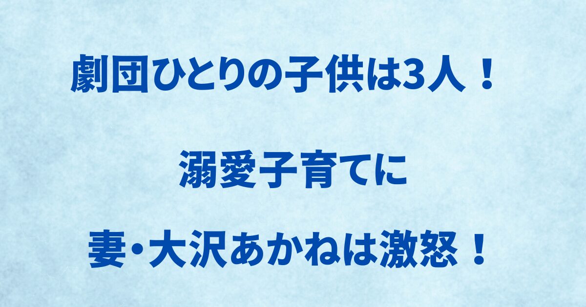 劇団ひとりの子供は3人！溺愛子育てに大沢あかねは激怒！