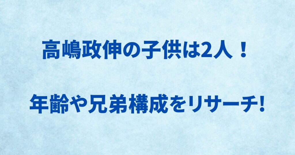 高嶋政伸の子供は２人！