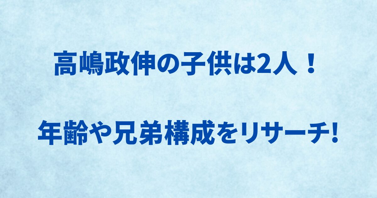 高嶋政伸の子供は２人！
