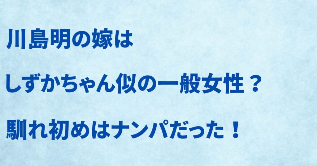 川島明の嫁はしずかちゃん似の一般女性？ 馴れ初めはナンパだった！