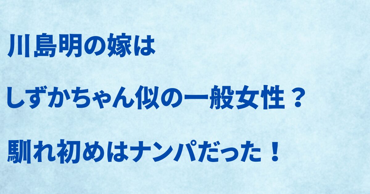 川島明の嫁はしずかちゃん似の一般女性? 馴れ初めはナンパだった!