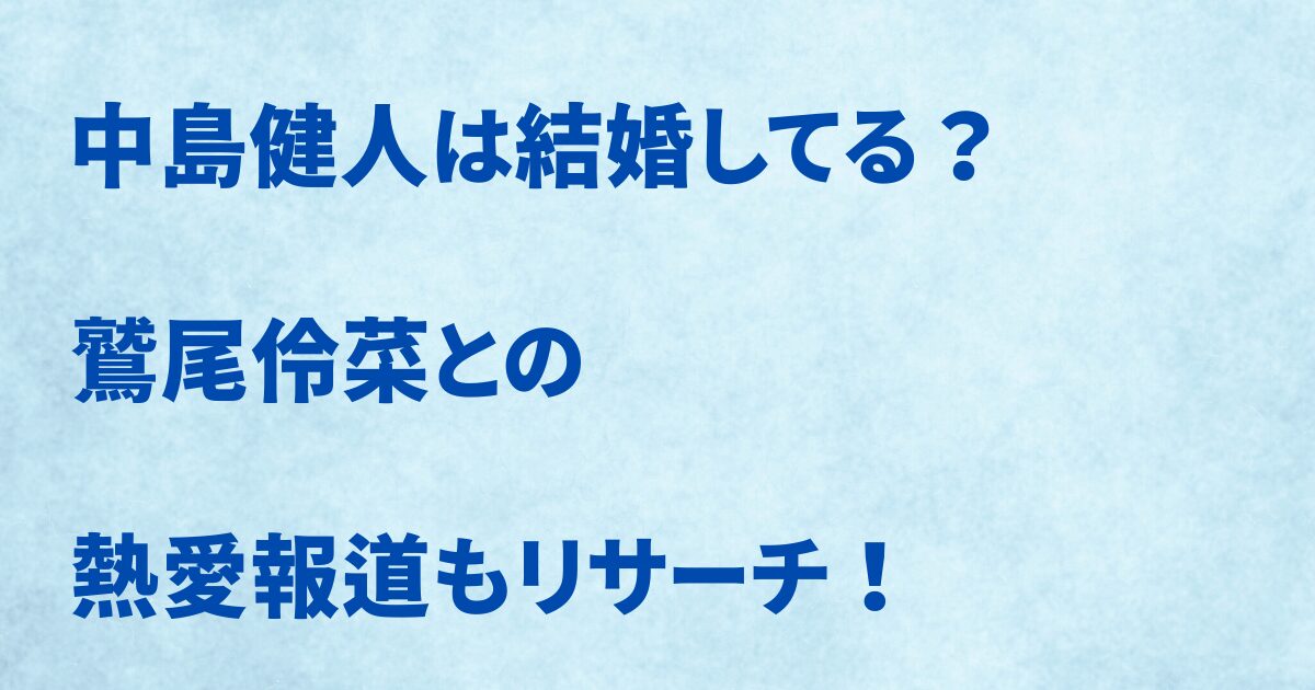 中島健人は結婚してる?鷲尾伶菜との熱愛報道もリサーチ!